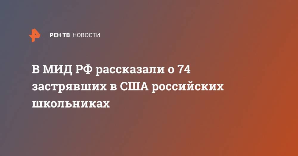 Мария Захарова - В МИД РФ рассказали о 74 застрявших в США российских школьниках - ren.tv - Россия - США