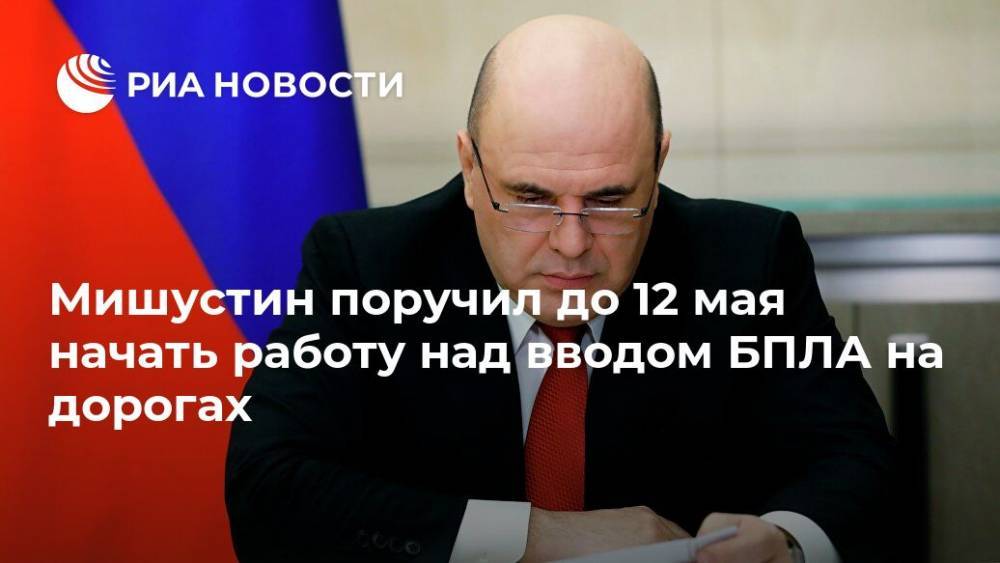 Михаил Мишустин - Мишустин поручил до 12 мая начать работу над вводом БПЛА на дорогах - ria.ru - Москва - Россия