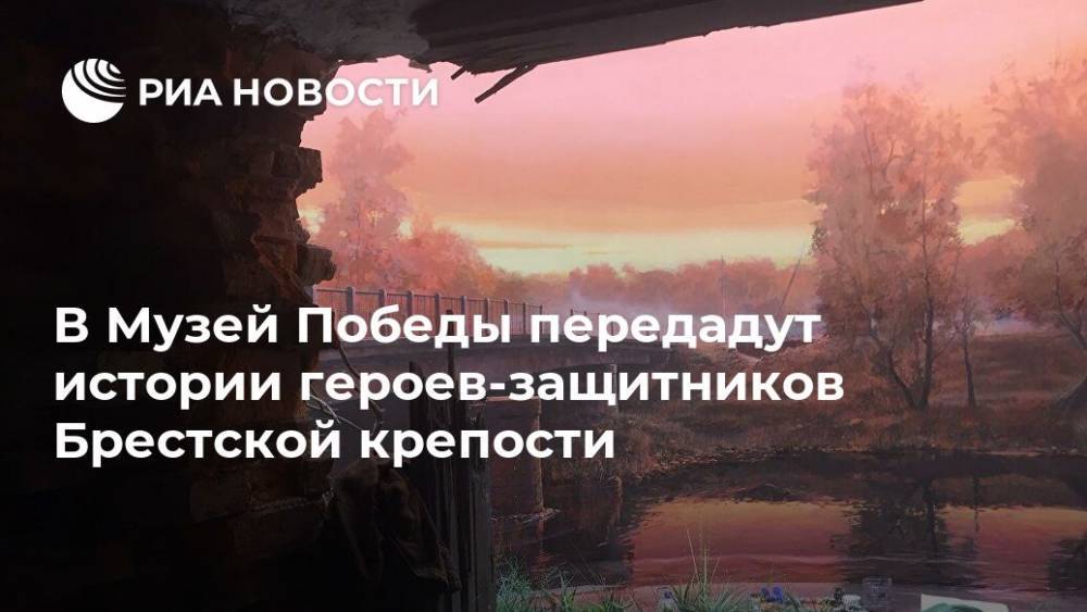 В Музей Победы передадут истории героев-защитников Брестской крепости - ria.ru - Москва