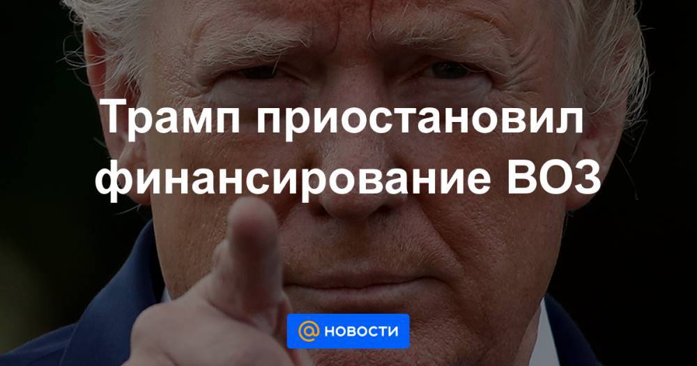 Дональд Трамп - Сергей Лавров - Трамп приостановил финансирование ВОЗ - news.mail.ru - Россия - Китай - США - Washington