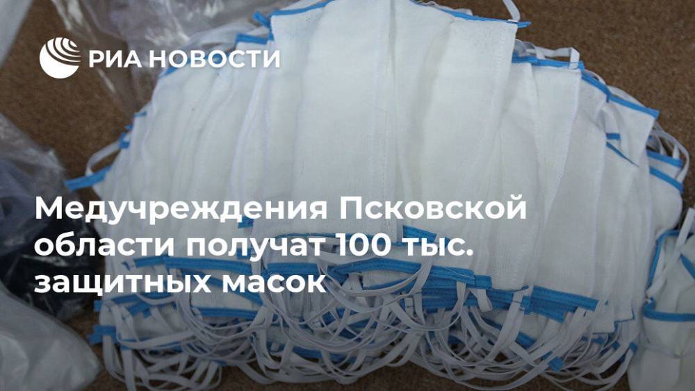 Медучреждения Псковской области получат 100 тыс. защитных масок - ria.ru - Москва - Россия - Псковская обл. - Псков