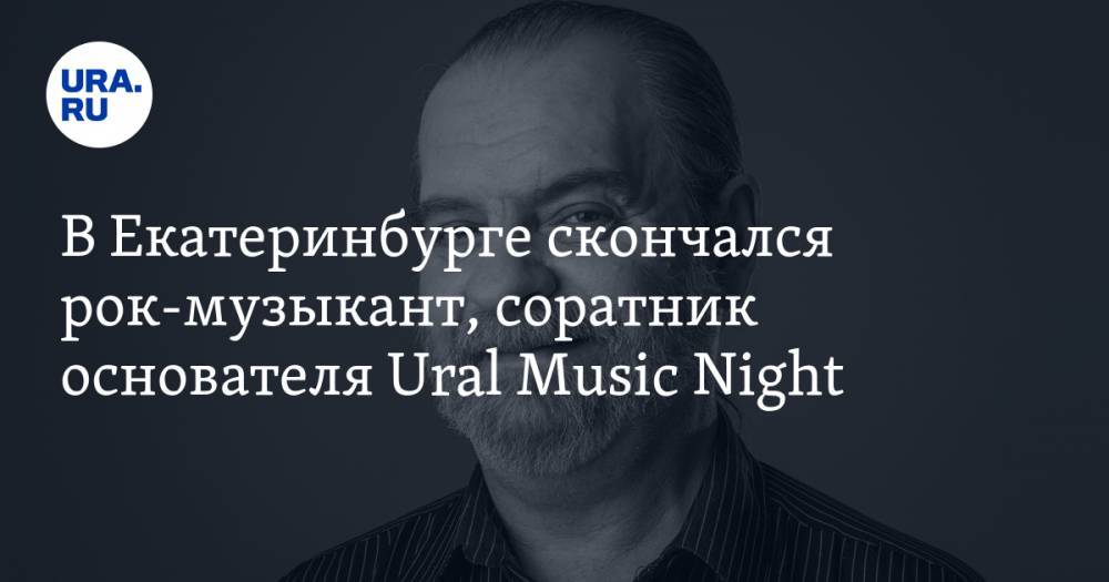 В Екатеринбурге скончался рок-музыкант, соратник основателя Ural Music Night - ura.news - Екатеринбург