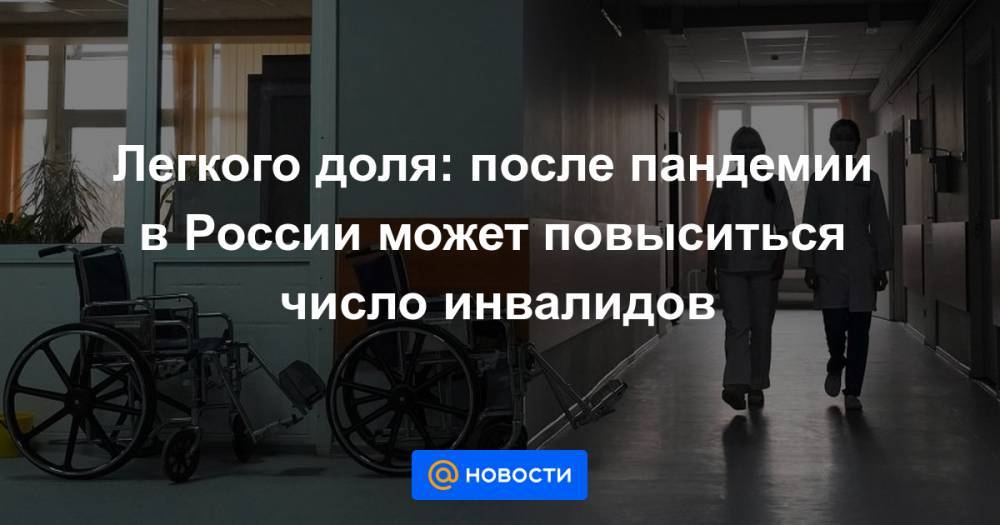Легкого доля: после пандемии в России может повыситься число инвалидов - news.mail.ru - Россия