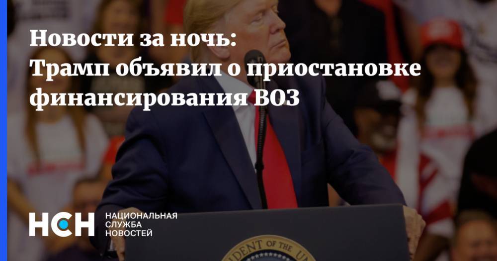Дональд Трамп - Майк Помпео - Новости за ночь: Трамп объявил о приостановке финансирования ВОЗ - nsn.fm - Китай - США - Вашингтон