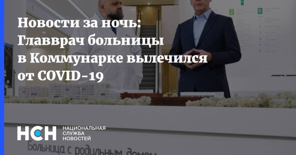 Денис Проценко - Новости за ночь: Главврач больницы в Коммунарке вылечился от COVID-19 - nsn.fm