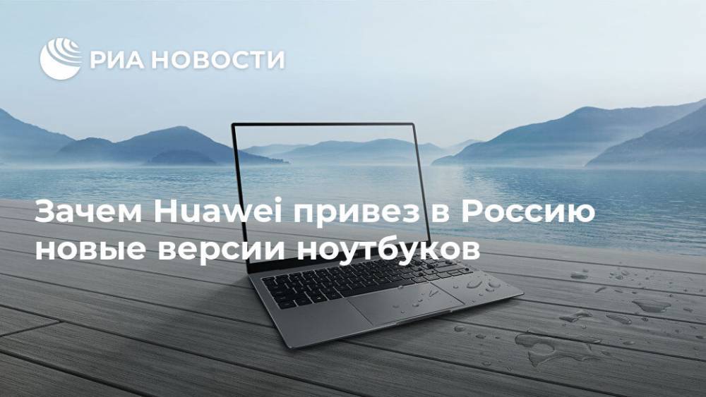 Зачем Huawei привез в Россию новые версии ноутбуков - ria.ru - Москва - Россия