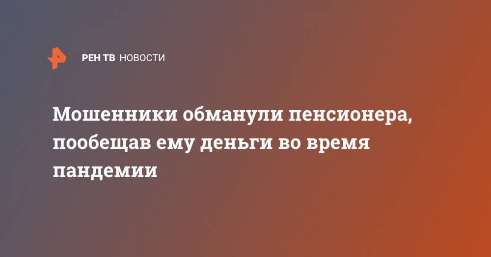 Мошенники обманули пенсионера, пообещав ему деньги во время пандемии - ren.tv - Курган