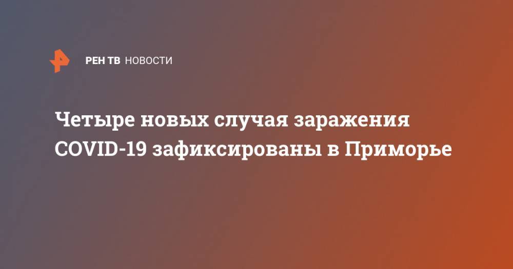 Четыре новых случая заражения COVID-19 зафиксированы в Приморье - ren.tv - Китай - Приморье край