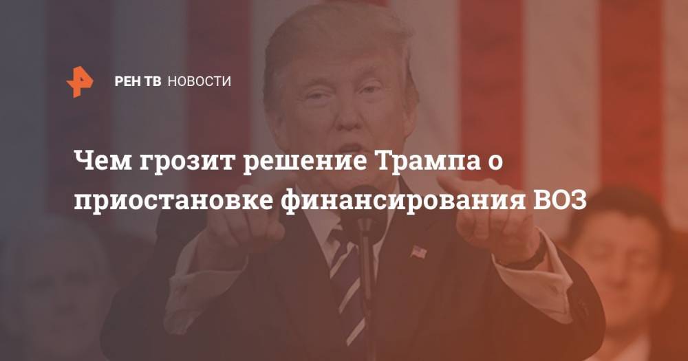 Дональд Трамп - Чем грозит решение Трампа о приостановке финансирования ВОЗ - ren.tv - США