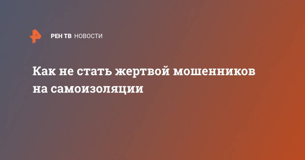 Как не стать жертвой мошенников на самоизоляции - ren.tv