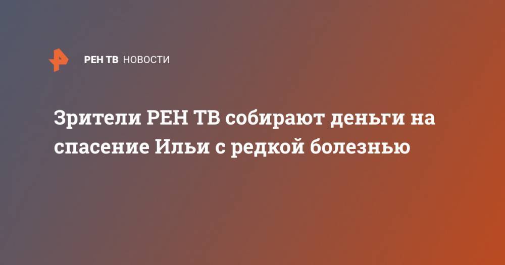 Зрители собирают деньги на спасение Ильи с редкой болезнью - ren.tv