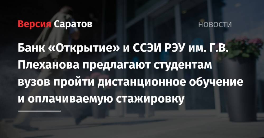 Банк «Открытие» и ССЭИ РЭУ им. Г.В. Плеханова предлагают студентам вузов пройти дистанционное обучение и оплачиваемую стажировку - nversia.ru - Саратов