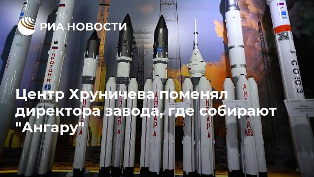 Центр Хруничева поменял директора завода, где собирают "Ангару" - ria.ru - Москва - Россия