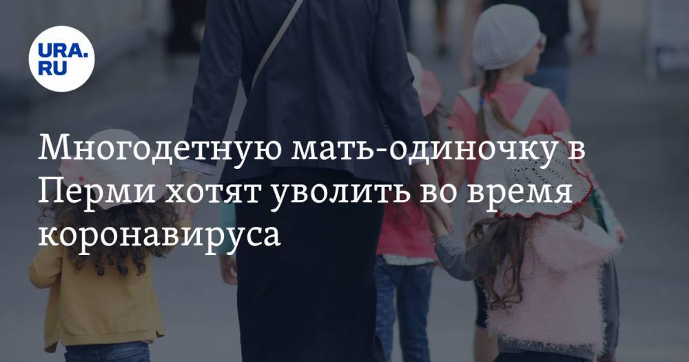 Елена Волкова - Многодетную мать-одиночку в Перми хотят уволить во время коронавируса - ura.news - Пермь