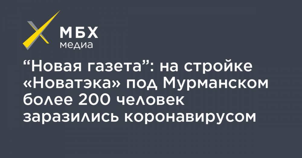 “Новая газета”: на стройке «Новатэка» под Мурманском более 200 человек заразились коронавирусом - mbk.news - Мурманск - Мурманская обл. - район Кольский