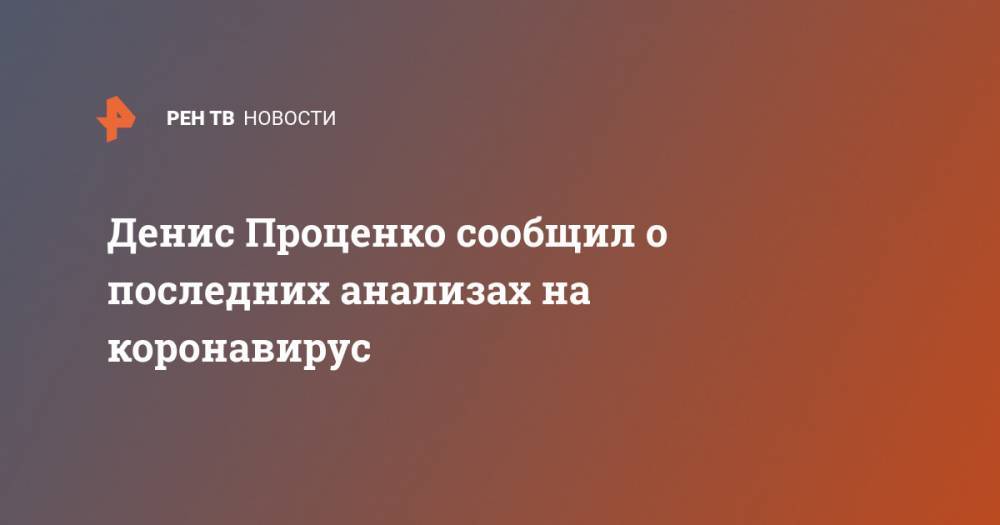 Денис Проценко - Денис Проценко сообщил о последних анализах на коронавирус - ren.tv