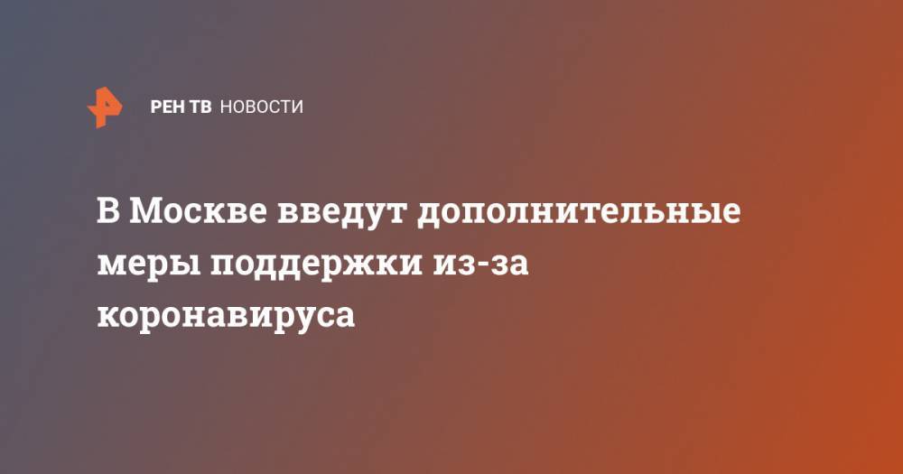 Сергей Собянин - В Москве введут дополнительные меры поддержки из-за коронавируса - ren.tv - Москва
