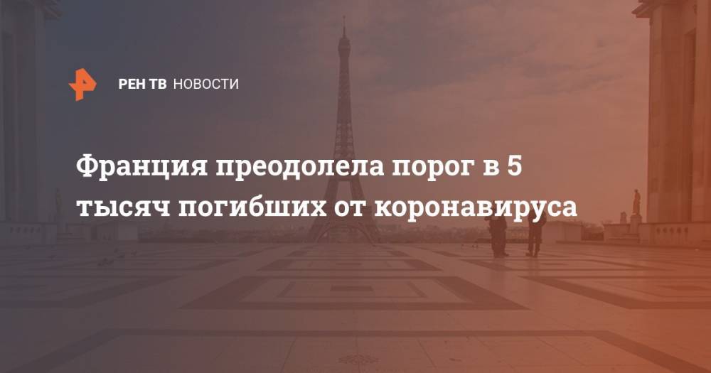 Ангела Меркель - Эммануэль Макрон - Франция преодолела порог в 5 тысяч погибших от коронавируса - ren.tv - Германия - Франция - Испания
