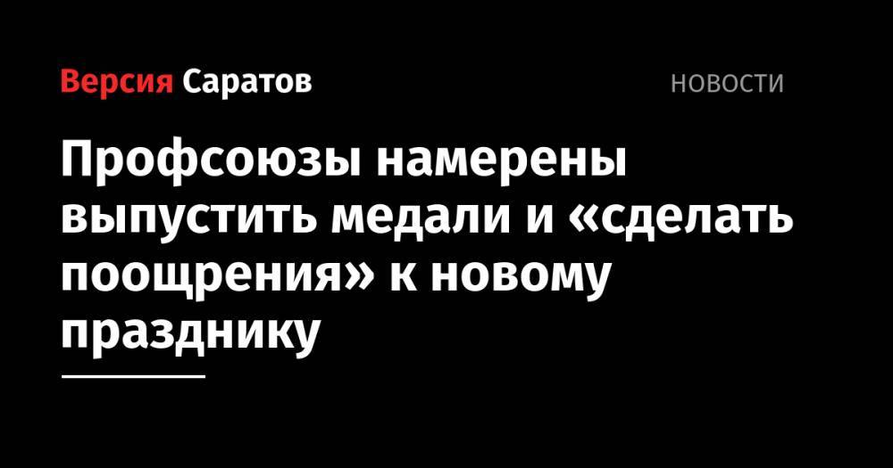Профсоюзы намерены выпустить медали и «сделать поощрения» к новому празднику - nversia.ru - Россия - Саратов