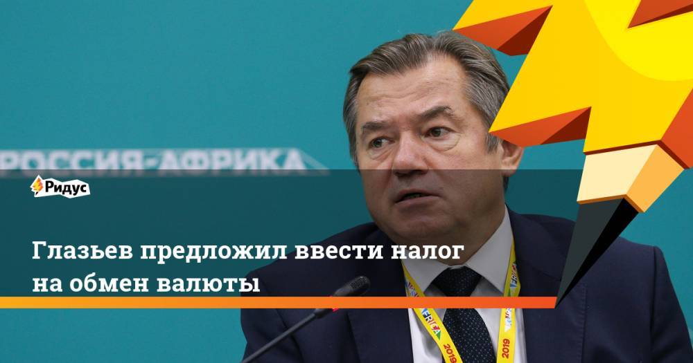Сергей Глазьев - Глазьев предложил ввести налог на обмен валюты - ridus.ru - Россия