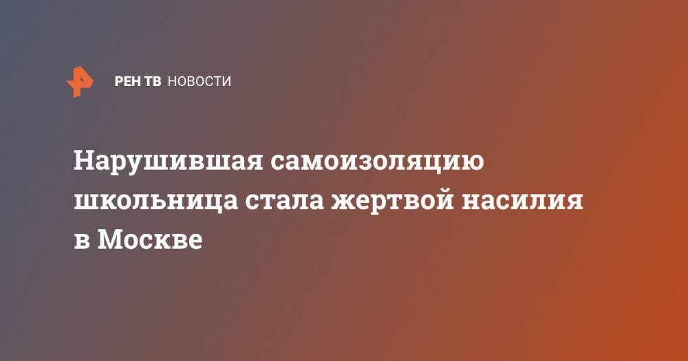 Нарушившая самоизоляцию школьница стала жертвой насилия в Москве - ren.tv - Москва