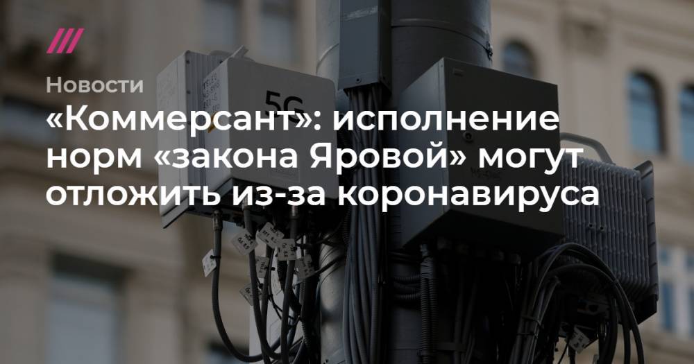 «Коммерсант»: исполнение норм «закона Яровой» могут отложить из-за коронавируса - tvrain.ru - Россия