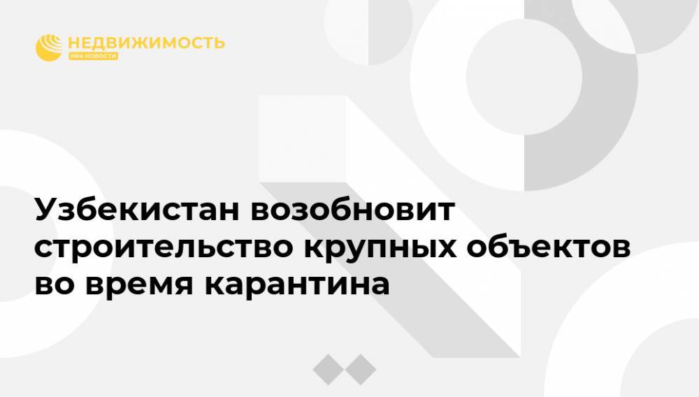 Узбекистан возобновит строительство крупных объектов во время карантина - realty.ria.ru - Узбекистан - Франция - Ташкент - Строительство