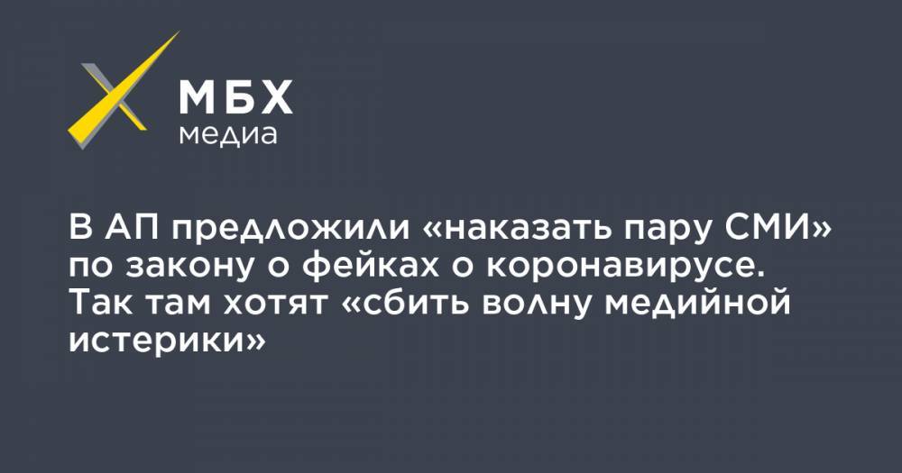 В АП предложили «наказать пару СМИ» по закону о фейках о коронавирусе. Так там хотят «сбить волну медийной истерики» - mbk.news