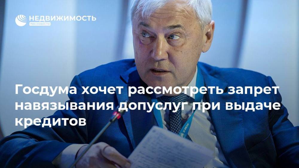 Анатолий Аксаков - Госдума хочет рассмотреть запрет навязывания допуслуг при выдаче кредитов - realty.ria.ru - Москва