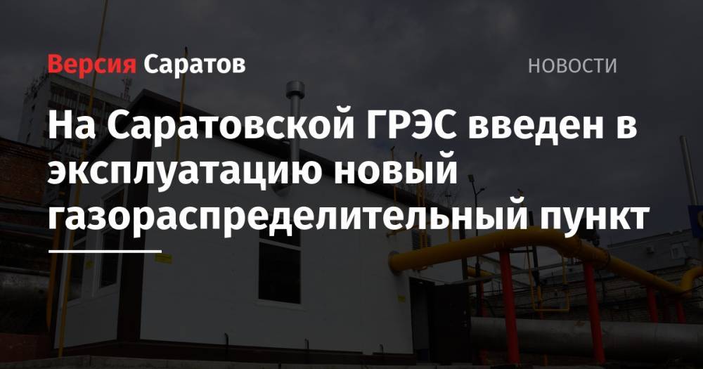 На Саратовской ГРЭС введен в эксплуатацию новый газораспределительный пункт - nversia.ru