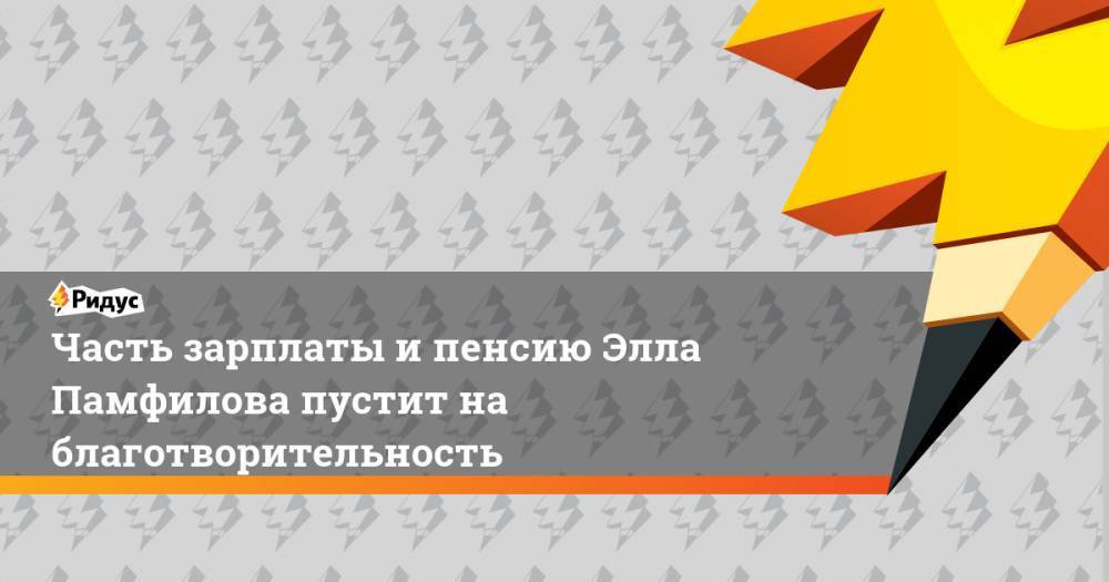 Элла Памфилова - Часть зарплаты и пенсию Элла Памфилова пустит на благотворительность - ridus.ru - Россия