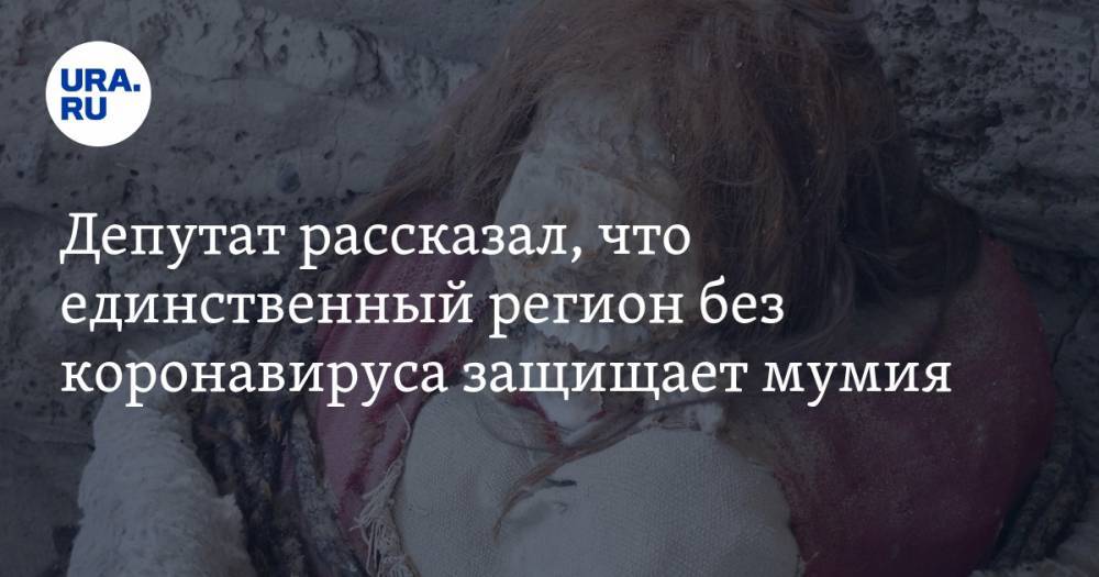 Депутат рассказал, что единственный регион без коронавируса защищает мумия - ura.news - Россия - респ. Алтай