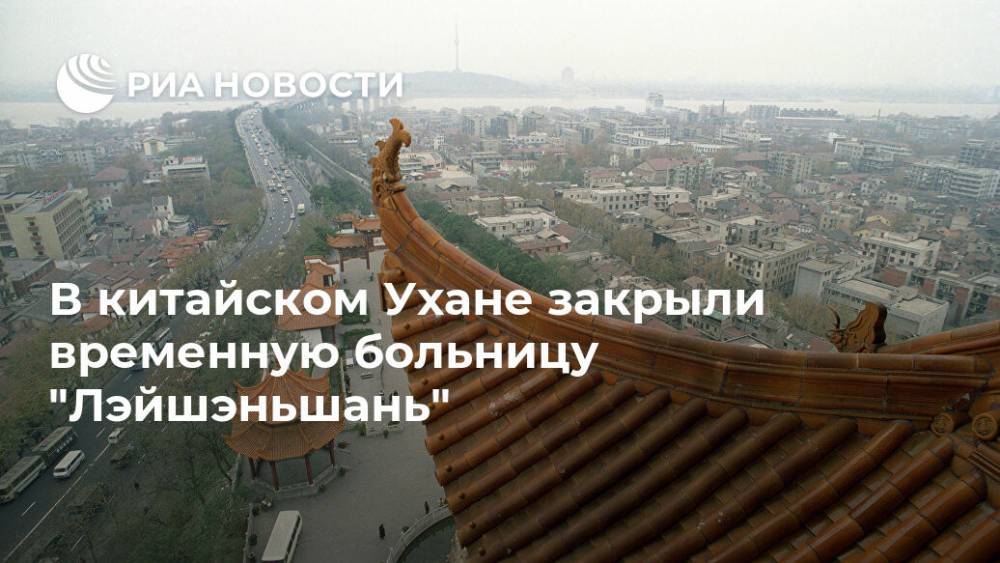 В китайском Ухане закрыли временную больницу "Лэйшэньшань" - ria.ru - Москва - Россия - Китай - п. Хубэй - Ухань
