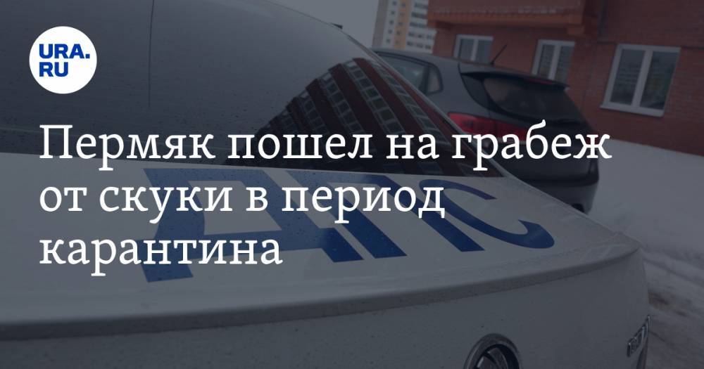 Пермяк пошел на грабеж от скуки в период карантина. ВИДЕО - ura.news - Россия - Пермь - Пермский край