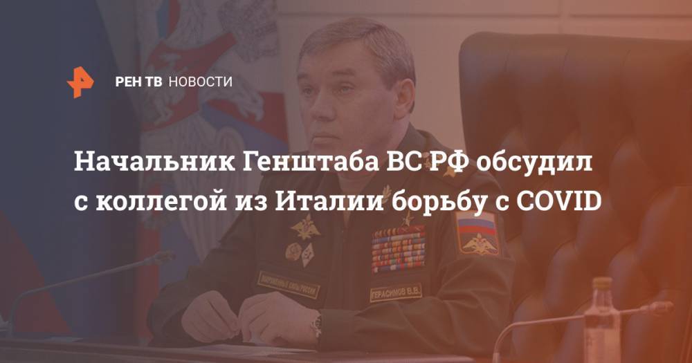 Валерий Герасимов - Начальник Генштаба ВС РФ обсудил с коллегой из Италии борьбу с COVID - ren.tv - Россия - Италия