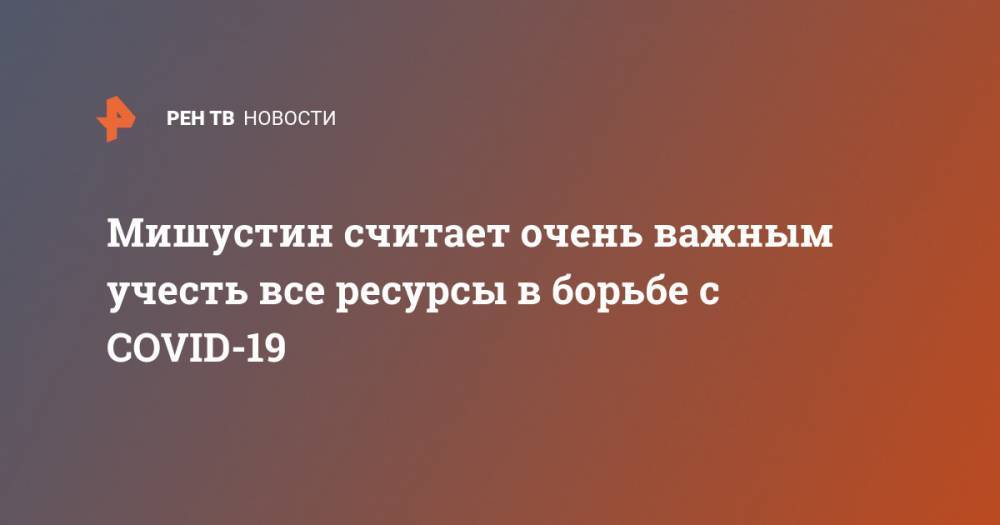 Михаил Мишустин - Мишустин считает очень важным учесть все ресурсы в борьбе с COVID-19 - ren.tv - Россия