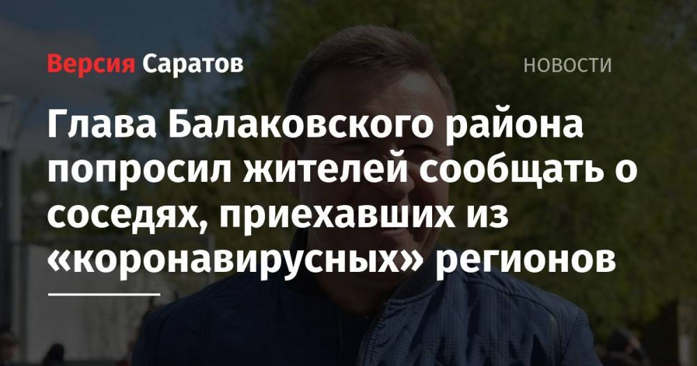 Александр Соловьев - Глава Балаковского района попросил жителей сообщать о соседях, приехавших из «коронавирусных» регионов - nversia.ru - Москва - район Балаковский