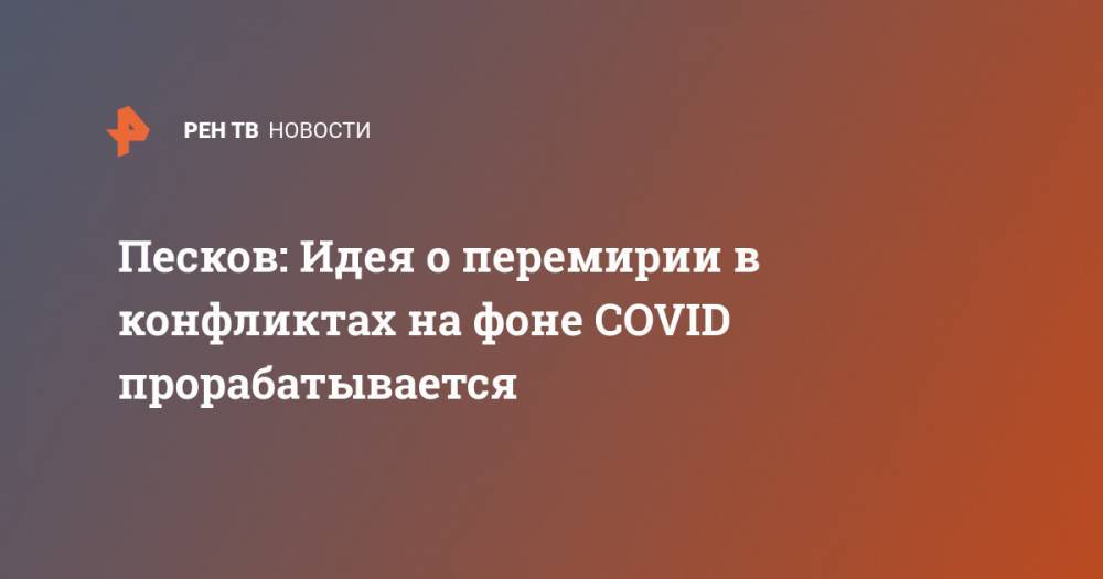 Дмитрий Песков - Антониу Гутерреш - Песков: Идея о перемирии в конфликтах на фоне COVID прорабатывается - ren.tv - Россия