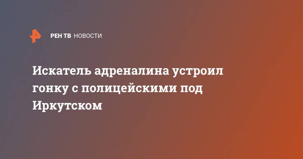 Искатель адреналина устроил гонку с полицейскими под Иркутском - ren.tv - Иркутская обл. - Иркутск