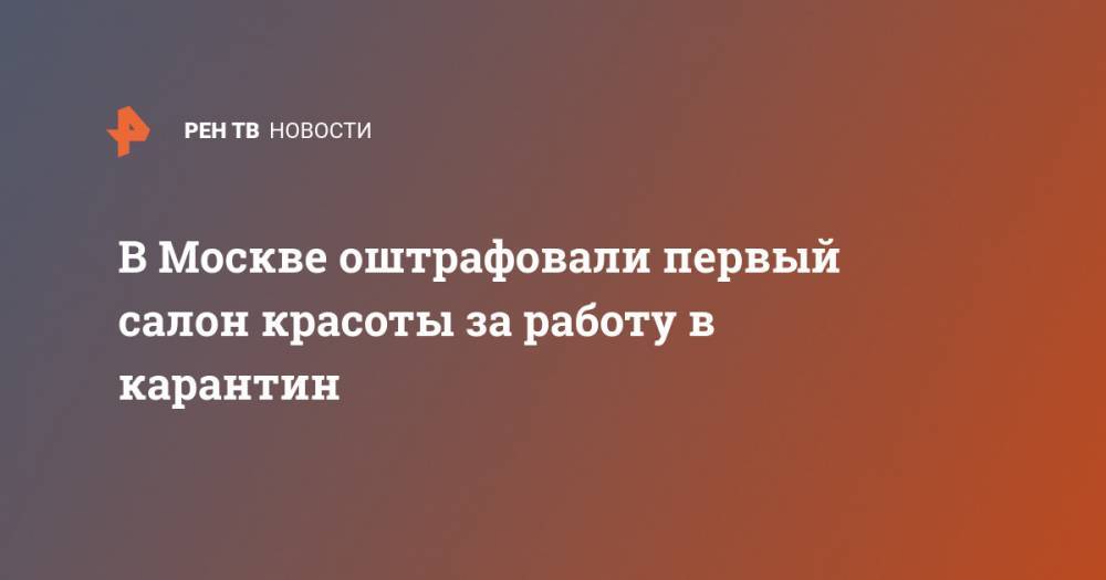 В Москве оштрафовали первый салон красоты за работу в карантин - ren.tv - Москва - Россия