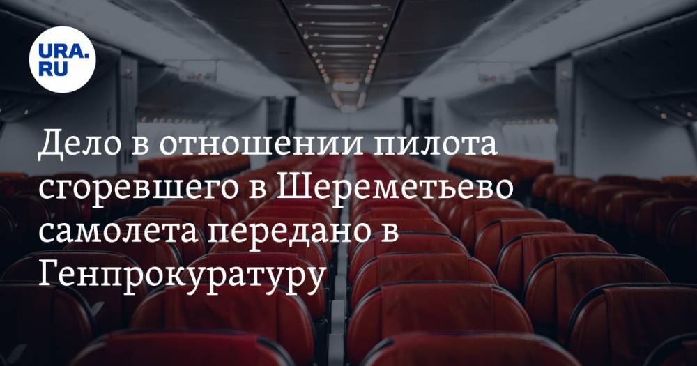 Дело в отношении пилота сгоревшего в Шереметьево самолета передано в Генпрокуратуру. ВИДЕО - ura.news - Россия