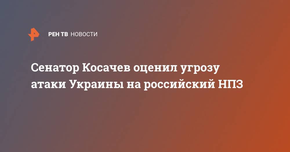 Константин Косачев - Сенатор Косачев оценил угрозу атаки Украины на российский НПЗ - ren.tv - Россия - Украина - Киев - Павлоград