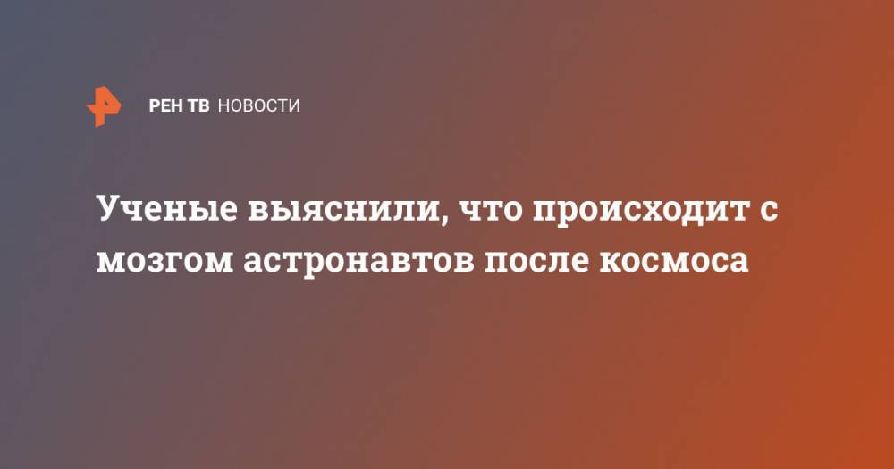 Ученые выяснили, что происходит с мозгом астронавтов после космоса - ren.tv - США