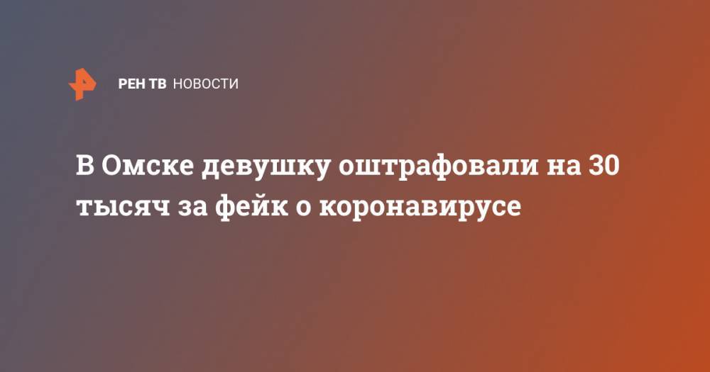 В Омске девушку оштрафовали на 30 тысяч за фейк о коронавирусе - ren.tv - Омск - Омская обл.