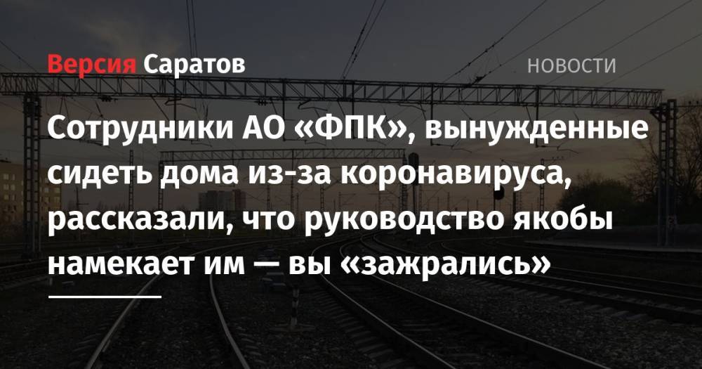 Сотрудники АО «ФПК», вынужденные сидеть дома из-за коронавируса, рассказали, что руководство якобы намекает им — вы «зажрались» - nversia.ru - Москва - Россия - Саратов