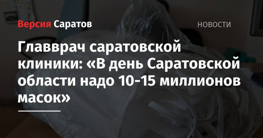 Главврач саратовской клиники: «В день Саратовской области надо 10-15 миллионов масок» - nversia.ru - Белоруссия - Турция - Саратовская обл. - Иран - Монголия - Азербайджан - Вьетнам