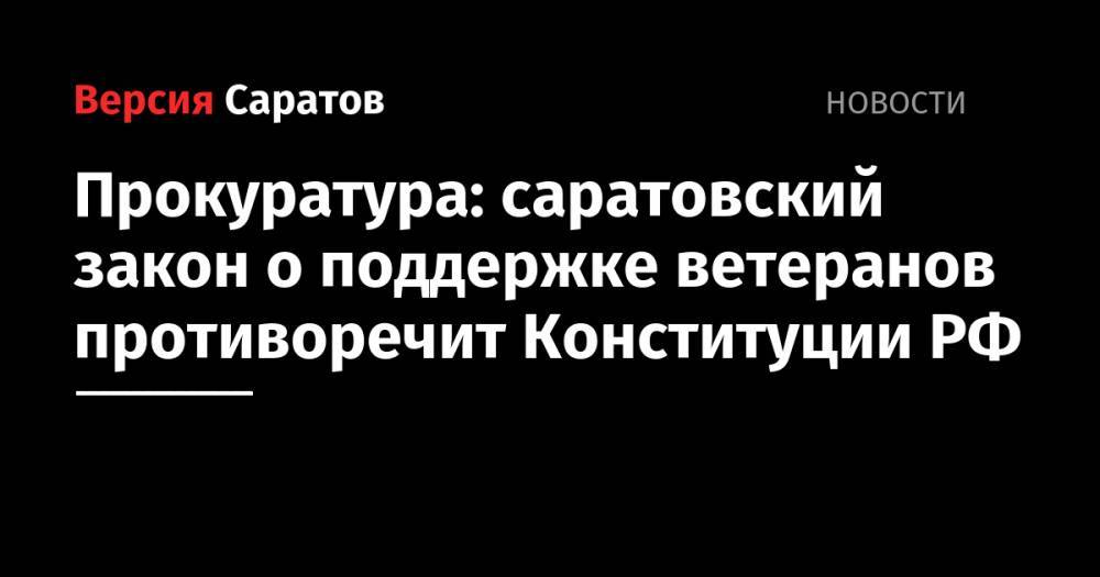 Прокуратура: саратовский закон о поддержке ветеранов противоречит Конституции РФ - nversia.ru - Россия - Саратовская обл. - Саратов