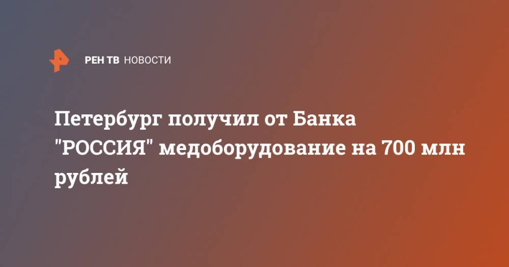 Дмитрий Лиознов - Петербург получил от Банка "РОССИЯ" медоборудование на 700 млн рублей - ren.tv - Россия - Санкт-Петербург