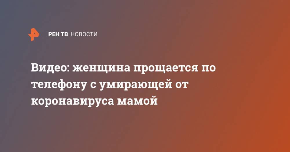 Видео: женщина прощается по телефону с умирающей от коронавируса мамой - ren.tv - USA - шт. Массачусетс