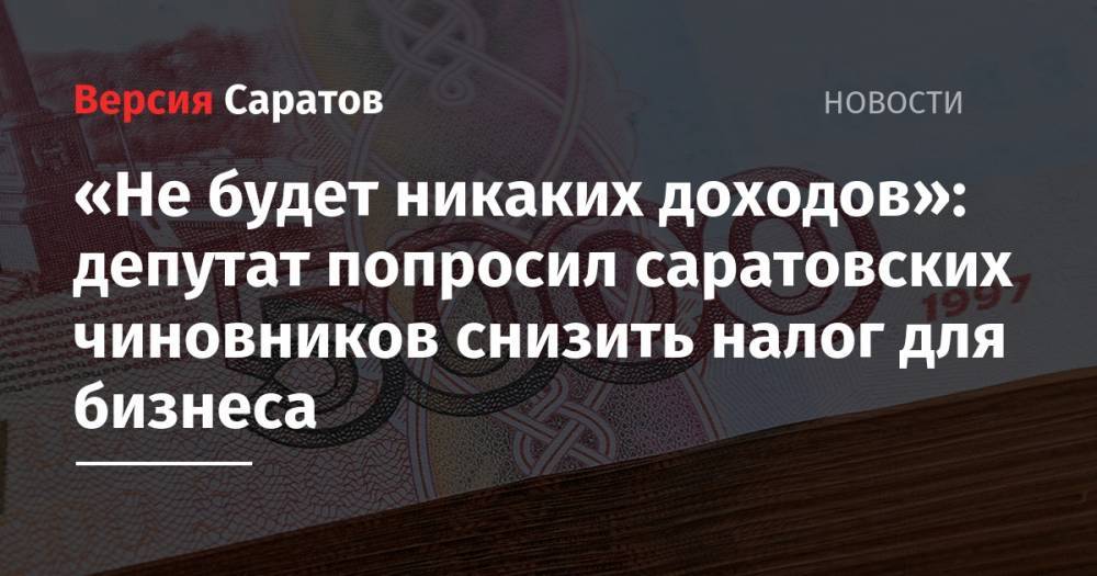 «Не будет никаких доходов»: депутат попросил саратовских чиновников снизить налог для бизнеса - nversia.ru - Россия - Саратов